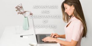 Advantages and Disadvantages of Computers (New Updated 2022)